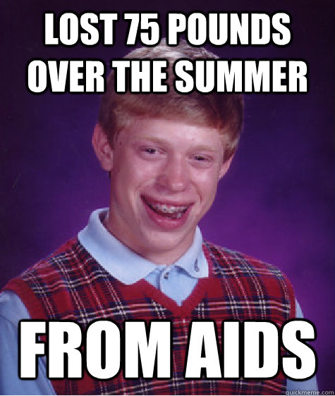 Lost 75 pounds over the summer From AIDS  Bad Luck Brian