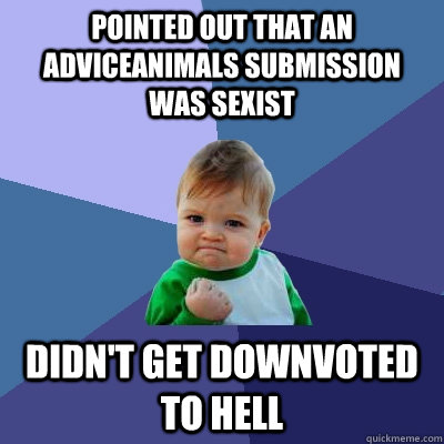 Pointed out that an adviceanimals submission was sexist Didn't get downvoted to hell  Success Kid