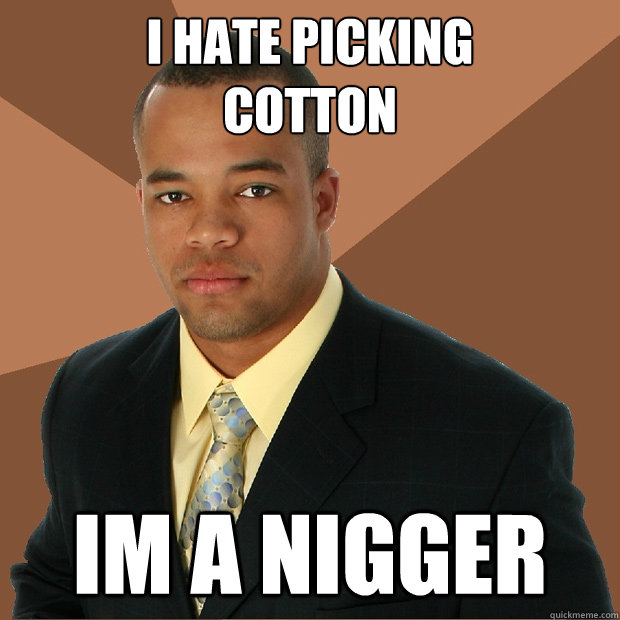 I hate picking 
cotton Im a nigger - I hate picking 
cotton Im a nigger  Successful Black Man