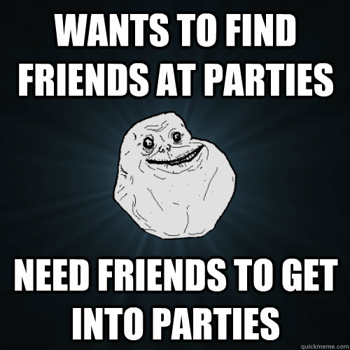 wants to find friends at parties need friends to get into parties  Forever Alone