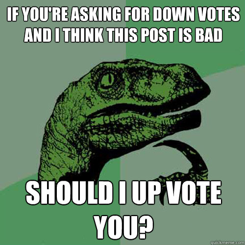 If you're asking for down votes and I think this post is bad should I up vote you?  Philosoraptor