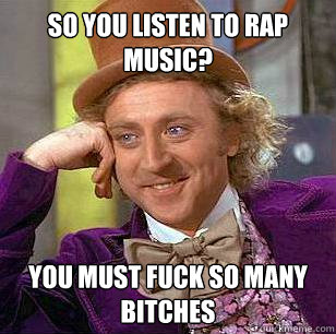 So you listen to rap music? you must fuck so many bitches  Condescending Wonka