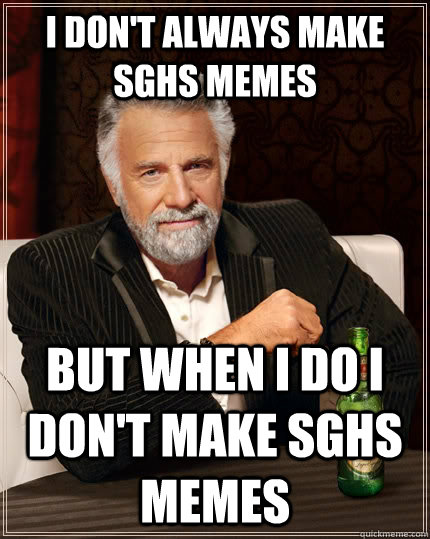 I don't always make SGHS memes but when I do I don't make SGHS memes  The Most Interesting Man In The World