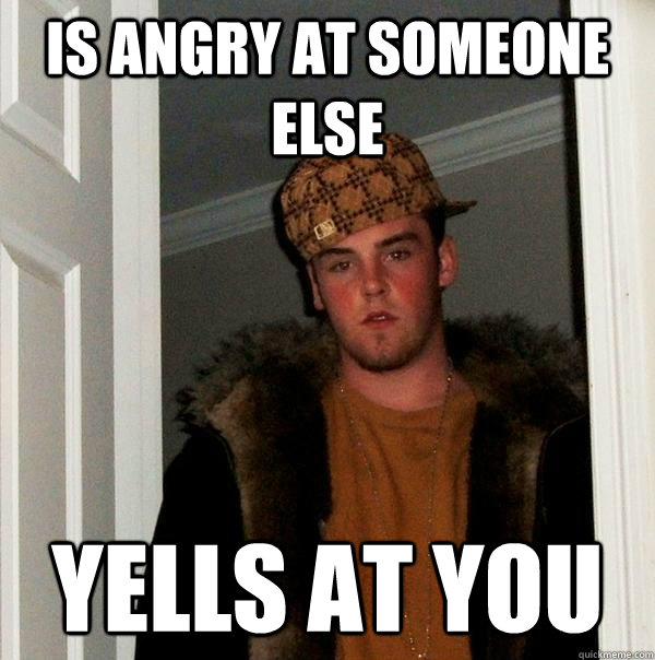 Is angry at someone else yells at you  Scumbag Steve