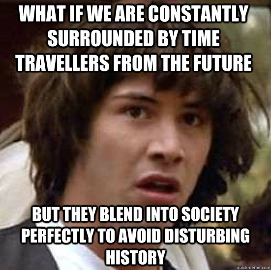 what if we are constantly surrounded by time travellers from the future but they blend into society perfectly to avoid disturbing history  conspiracy keanu