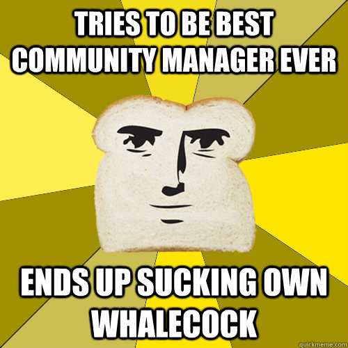 tries to be best community manager ever ends up sucking own whalecock  Breadfriend