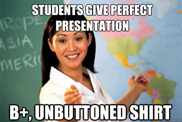 Students give perfect 
presentation B+, unbuttoned shirt  Unhelpful High School Teacher