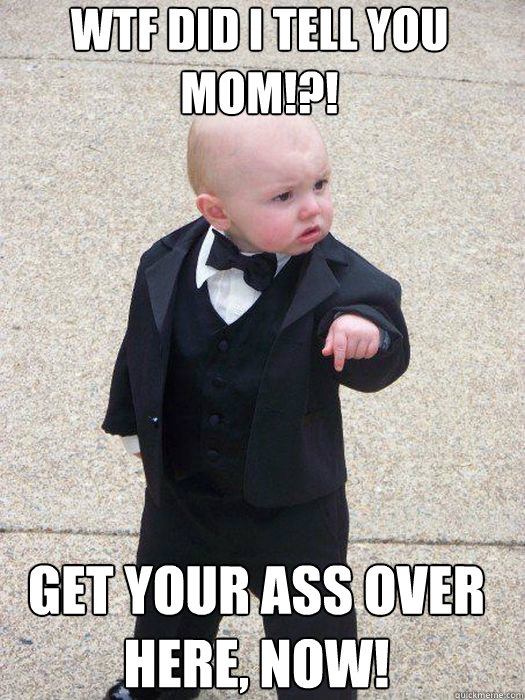 WTF did i tell you mom!?! Get your ass over here, now!   Baby Godfather