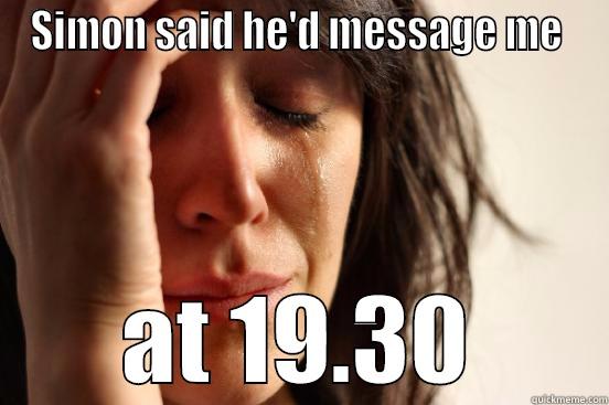 SIMON SAID HE'D MESSAGE ME  AT 19.30 First World Problems