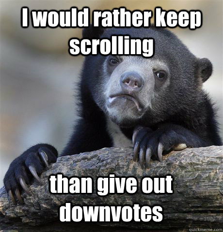 I would rather keep scrolling than give out downvotes  Confession Bear