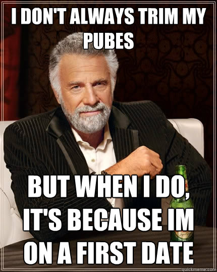 I don't always trim my pubes but when I do, It's because im on a first date  The Most Interesting Man In The World