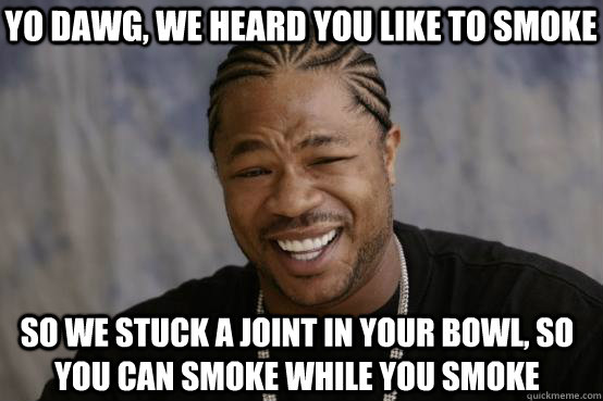 Yo Dawg, we heard you like to smoke so we stuck a joint in your bowl, so you can smoke while you smoke  YO DAWG