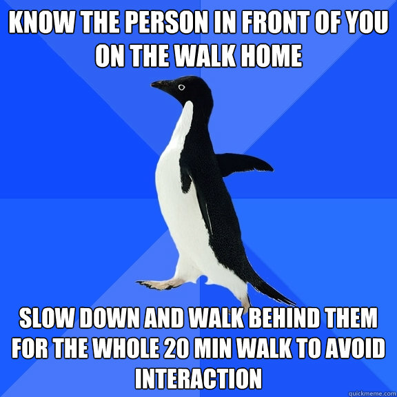 Know the person in front of you on the walk home Slow down and walk behind them for the whole 20 min walk to avoid interaction  Socially Awkward Penguin