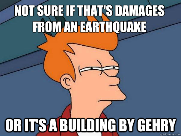 Not sure if that's damages from an Earthquake or it's a building by gehry  Futurama Fry