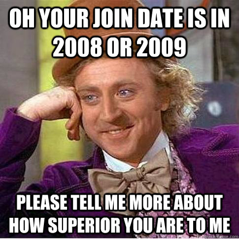 Oh your join date is in 2008 or 2009 PleaSE tell me more about how superior you are to me  