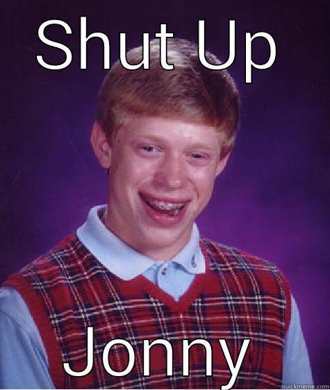 Jonny shut up - SHUT UP JONNY Bad Luck Brian