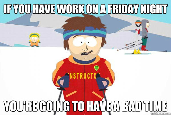 If you have work on a Friday night you're going to have a bad time  