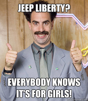 Jeep Liberty? Everybody knows it's for girls!  Borat