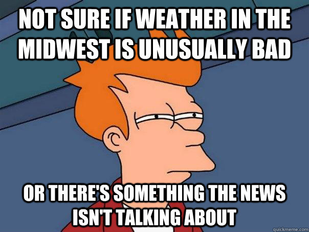 not sure if weather in the midwest is unusually bad or there's something the news isn't talking about  Futurama Fry