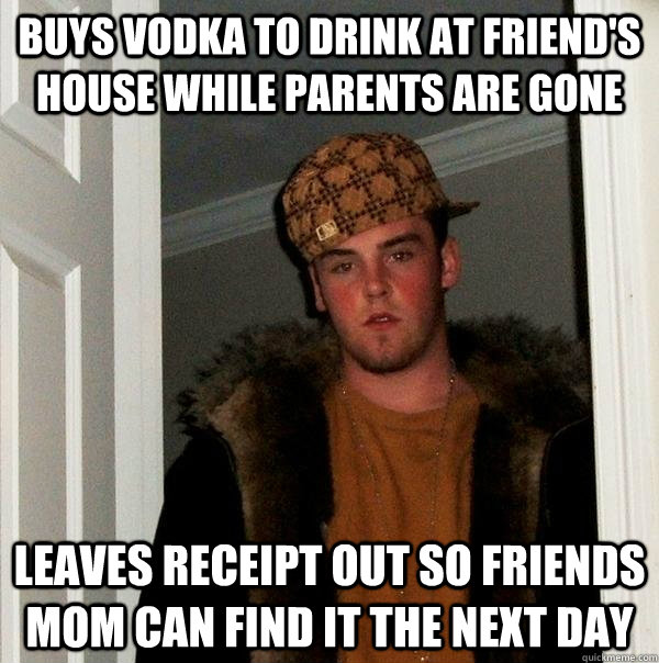 Buys vodka to drink at friend's house while parents are gone Leaves receipt out so friends mom can find it the next day  Scumbag Steve