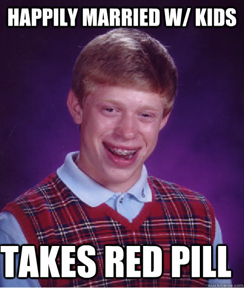 happily married w/ kids takes red pill  Bad Luck Brian