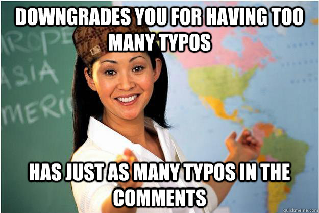 Downgrades you for having too many typos Has just as many typos in the comments  Scumbag Teacher