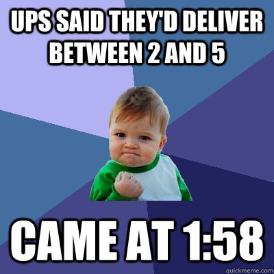 Ups said they'd deliver between 2 and 5 came at 1:58  Success Kid