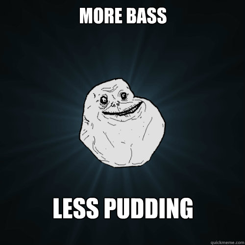 more bass Less Pudding  Forever Alone