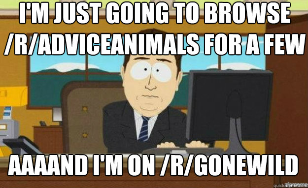 I'm just going to browse /r/Adviceanimals for a few laughs AAAAND I'm on /r/gonewild  aaaand its gone