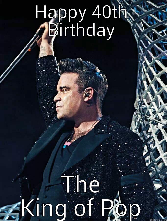 Robbie Williams 40th Birthday - HAPPY 40TH BIRTHDAY THE KING OF POP First World Problems