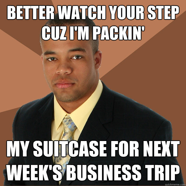 BETTER WATCH YOUR STEP CUZ I'm PACKIN' MY SUITCASE FOR NEXT WEEK'S BUSINESS TRIP - BETTER WATCH YOUR STEP CUZ I'm PACKIN' MY SUITCASE FOR NEXT WEEK'S BUSINESS TRIP  Successful Black Man