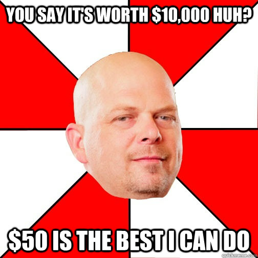 You say it's worth $10,000 huh? $50 is the best I can do  Pawn Star