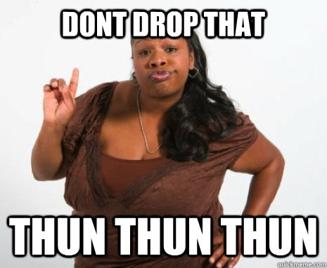 dont drop that thun thun thun  Ghetto Attitude