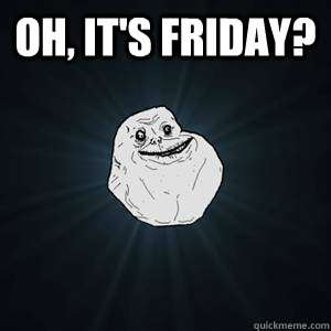 Oh, it's Friday?  - Oh, it's Friday?   Forever alone guy