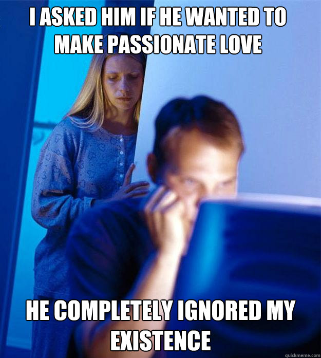 I asked him if he wanted to make passionate love He completely Ignored my existence  Redditors Wife