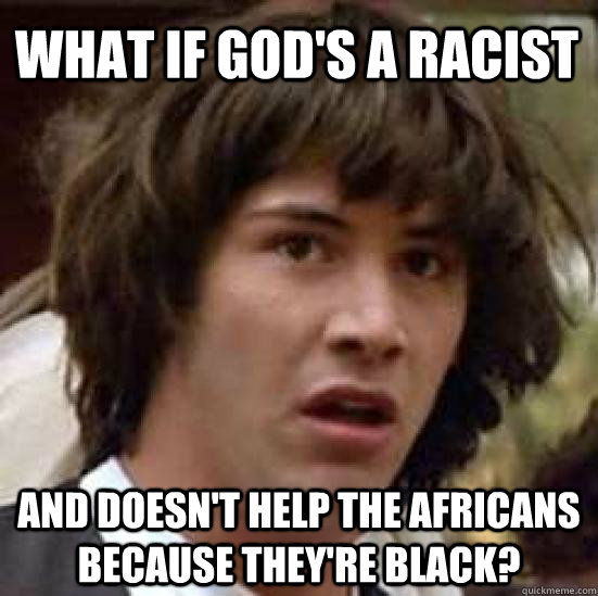 What if god's a racist And doesn't help the Africans because they're black?  conspiracy keanu