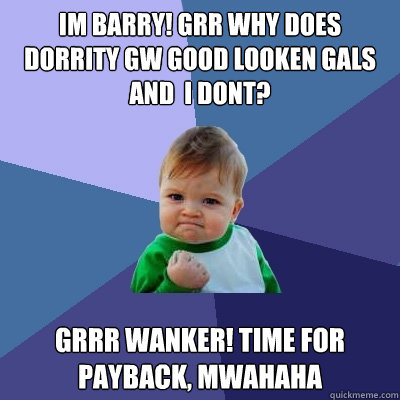 im barry! grr why does dorrity gw good looken gals and  i dont? grrr wanker! time for payback, mwahaha  Success Kid