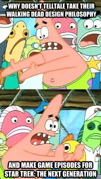 Why doesn't Telltale take their Walking Dead design philosophy And make game episodes for Star Trek: The Next Generation   Patrick Star