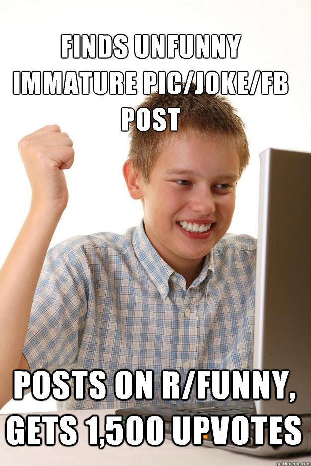 Finds unfunny immature pic/joke/FB post Posts on r/funny, gets 1,500 upvotes - Finds unfunny immature pic/joke/FB post Posts on r/funny, gets 1,500 upvotes  1 time internet