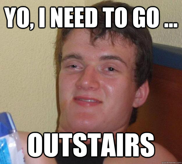 yo, i need to go ... outstairs  10 Guy