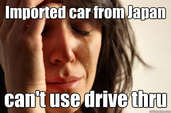 Imported car from Japan can't use drive thru - Imported car from Japan can't use drive thru  First World Problems