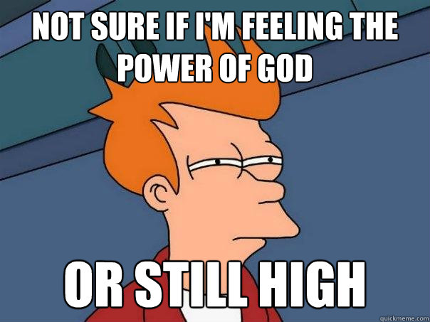 Not sure if i'm feeling the power of God or still high  Futurama Fry