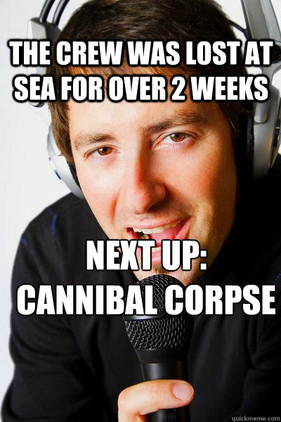 The crew was lost at sea for over 2 weeks Next up: 
Cannibal Corpse  inappropriate radio DJ