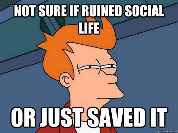 Not sure if ruined social life Or just saved it  Futurama Fry