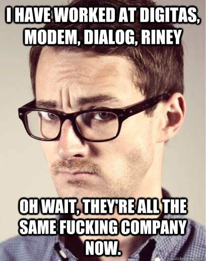 I have worked at Digitas, Modem, Dialog, Riney Oh wait, they're all the same fucking company now.  Junior Art Director