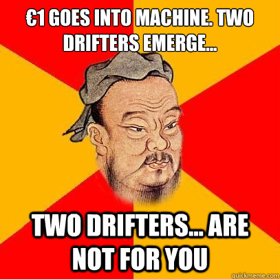 €1 goes into machine. Two drifters emerge... Two drifters... Are not for you  Confucius says