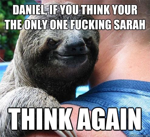 Daniel, if you think your the only one fucking sarah Think again
  Suspiciously Evil Sloth