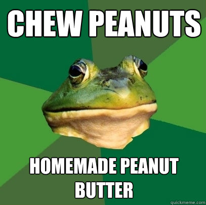 CHew peanuts homemade peanut butter - CHew peanuts homemade peanut butter  Foul Bachelor Frog