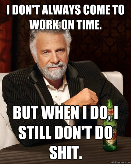 I don't always come to work on time. But when I do, i still don't do shit. - I don't always come to work on time. But when I do, i still don't do shit.  The Most Interesting Man In The World