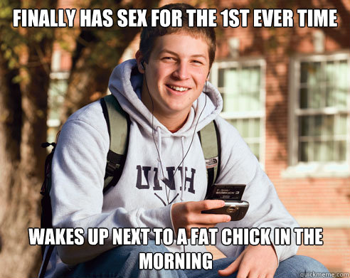 Finally has sex for the 1st ever time  Wakes up next to a fat chick in the morning  College Freshman